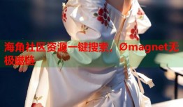海角社区资源一键搜索，Ømagnet无极磁链