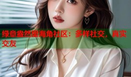 绿意盎然里海角社区：多样社交，真实交友