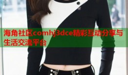 海角社区comhj3dce精彩互动分享与生活交流平台