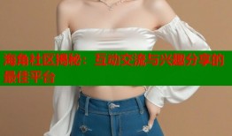 海角社区揭秘：互动交流与兴趣分享的最佳平台