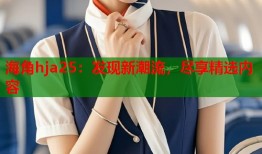 海角hja25：发现新潮流，尽享精选内容
