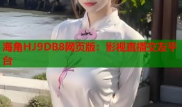 海角HJ9DB8网页版：影视直播交友平台