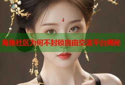 海角社区为何不封锁自由交流平台揭秘
