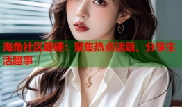 海角社区最硬：聚集热点话题，分享生活趣事