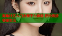 海角社区入口全新平台体验 轻松连接邻里生活