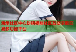 海角社区中心封锁揭秘社区互动求助交易多功能平台