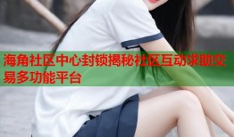 海角社区中心封锁揭秘社区互动求助交易多功能平台