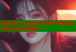 海角社区个人经历分享互动平台体验真实社交与多功能服务