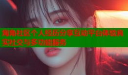 海角社区个人经历分享互动平台体验真实社交与多功能服务