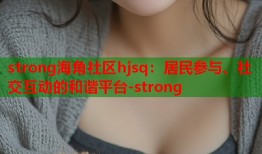 strong海角社区hjsq：居民参与、社交互动的和谐平台-strong