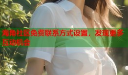 海角社区免费联系方式设置，发现更多互动机会