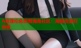 A级理伦免费看海角社区：海量资源任你看