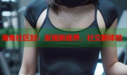 海角社区封：发现新视界，社交新体验