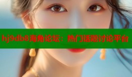 hj9db8海角论坛：热门话题讨论平台