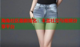 海角社区最新域名：丰富社交与视频分享平台