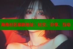 海角社区最新地址：社交、分享、互动