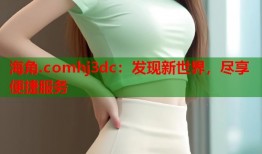 海角.comhj3dc：发现新世界，尽享便捷服务