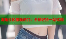 海角社区最新进口：全球好货一站式购