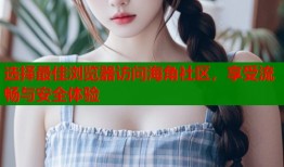 选择最佳浏览器访问海角社区，享受流畅与安全体验