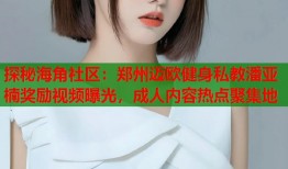 探秘海角社区：郑州迈欧健身私教潘亚楠奖励视频曝光，成人内容热点聚集地