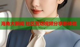 海角大新闻 社区互动视频分享新体验