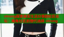 strong探索真实生活分享的社区论坛：海角社区的替代选择-strong