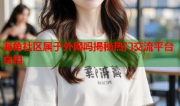 海角社区属于外网吗揭秘热门交流平台真相