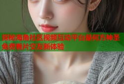 探秘海角社区视频互动平台是何方神圣免费看片交友新体验