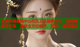 北海市海角路中山社区卫生服务中心：您的健康守护者，提供全方位医疗、预防、康复服务