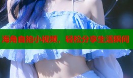 海角自拍小视频，轻松分享生活瞬间