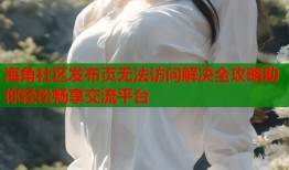 海角社区发布页无法访问解决全攻略助你轻松畅享交流平台
