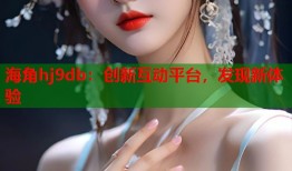 海角hj9db：创新互动平台，发现新体验