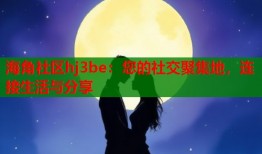 海角社区hj3be：您的社交聚集地，连接生活与分享