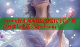 strong探索海角社区的替代平台：真实分享与生活交流-strong