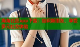 海角社区app下载：结识新朋友，享受多元社交体验