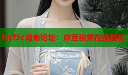 hjcf3c海角论坛：麻豆视频在线播放
