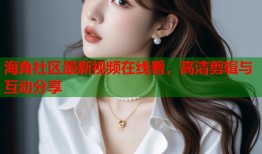 海角社区最新视频在线看，高清剪辑与互动分享