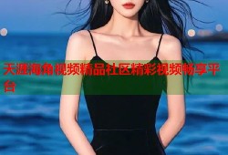 天涯海角视频精品社区精彩视频畅享平台