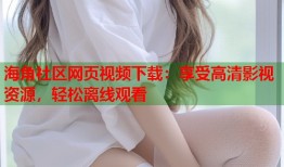 海角社区网页视频下载：享受高清影视资源，轻松离线观看
