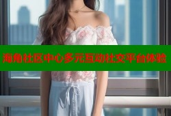 海角社区中心多元互动社交平台体验