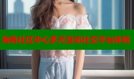 海角社区中心多元互动社交平台体验