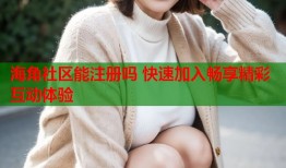 海角社区能注册吗 快速加入畅享精彩互动体验