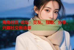 海角社区-论坛：交友、互动、分享，兴趣社交新选择