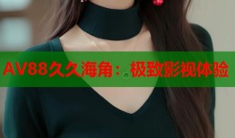 AV88久久海角：极致影视体验