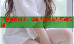 下载海角APP，畅享全球交友与互动乐趣