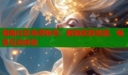 海角社区免费账号：解锁优质资源，畅享互动体验