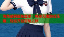 海角破解版免登录：畅享无限游戏乐趣，轻松开启冒险之旅