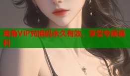 海角VIP兑换码永久有效，享受专属福利