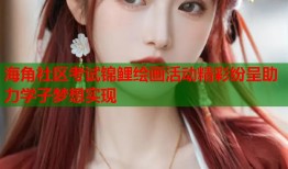 海角社区考试锦鲤绘画活动精彩纷呈助力学子梦想实现