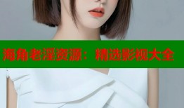 海角老淫资源：精选影视大全